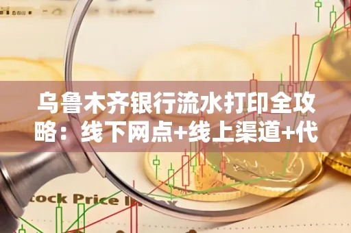 乌鲁木齐银行流水打印全攻略：线下网点+线上渠道+代办须知