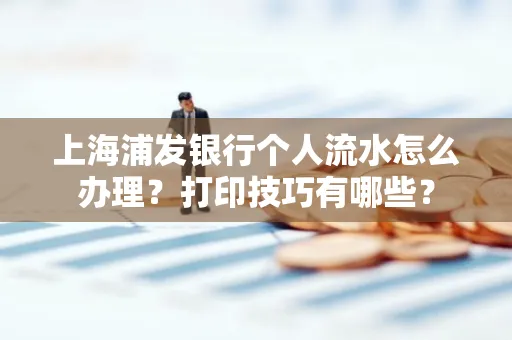 上海浦发银行个人流水怎么办理？打印技巧有哪些？