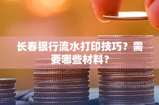 长春银行流水打印技巧？需要哪些材料？