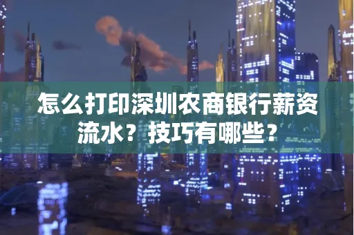怎么打印深圳农商银行薪资流水？技巧有哪些？