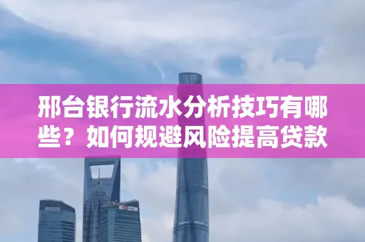 邢台银行流水分析技巧有哪些？如何规避风险提高贷款成功率？