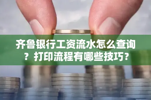 齐鲁银行工资流水怎么查询？打印流程有哪些技巧？