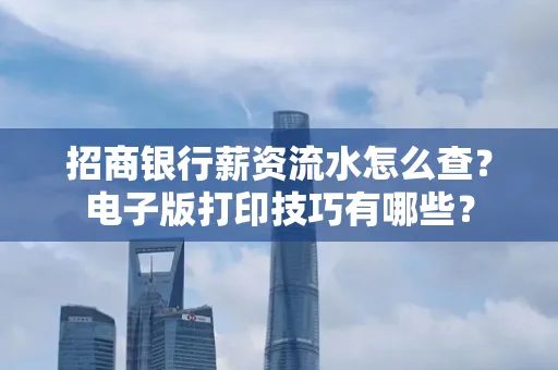 招商银行薪资流水怎么查？电子版打印技巧有哪些？