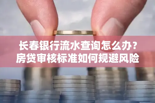长春银行流水查询怎么办?房贷审核标准如何规避风险?